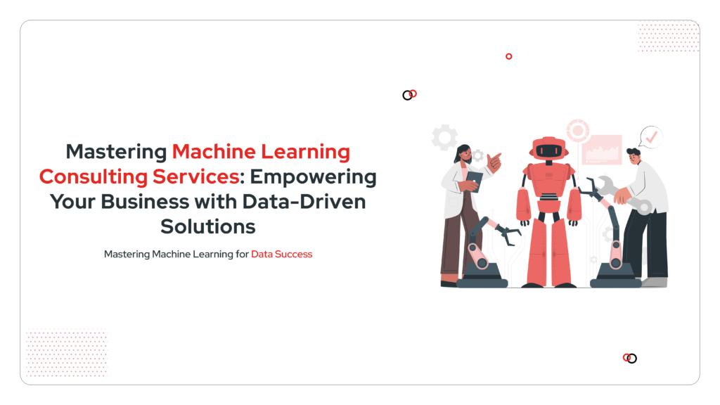 Mastering Machine Learning Consulting Services: Empowering Your Business with Data-Driven Solutions